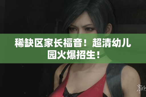 稀缺区家长福音！超清幼儿园火爆招生！