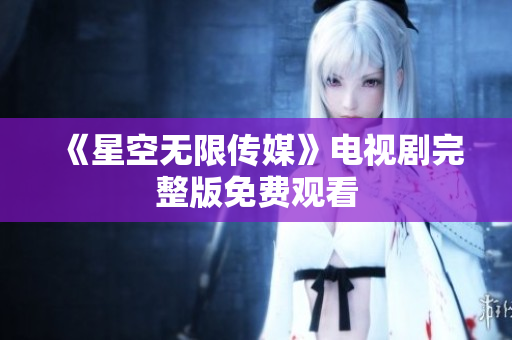 《星空无限传媒》电视剧完整版免费观看