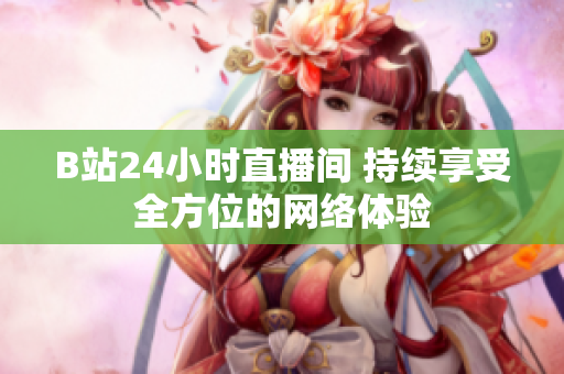 B站24小时直播间 持续享受全方位的网络体验