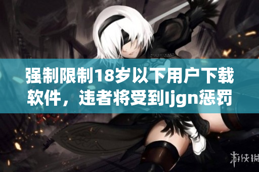 强制限制18岁以下用户下载软件，违者将受到Ijgn惩罚