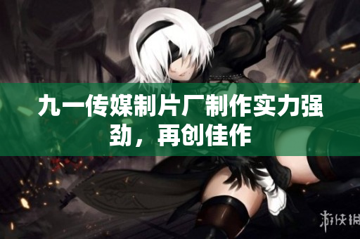 九一传媒制片厂制作实力强劲，再创佳作