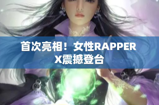 首次亮相！女性RAPPER X震撼登台
