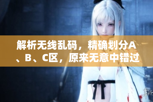 解析无线乱码，精确划分A、B、C区，原来无意中错过的关键信息！