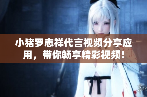 小猪罗志祥代言视频分享应用，带你畅享精彩视频！