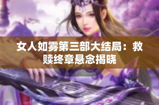 女人如雾第三部大结局：救赎终章悬念揭晓