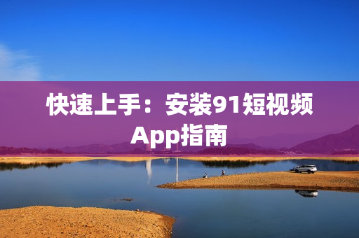 快速上手：安装9 1短视频App指南