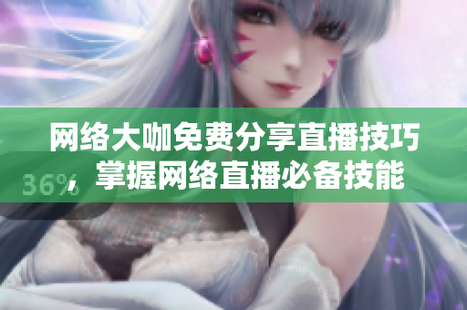 网络大咖免费分享直播技巧，掌握网络直播必备技能
