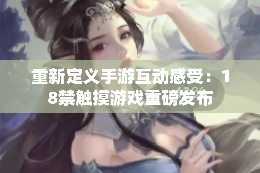 重新定义手游互动感受：18禁触摸游戏重磅发布