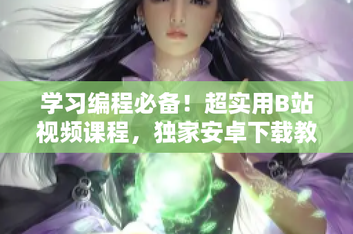 学习编程必备！超实用B站视频课程，独家安卓下载教程！
