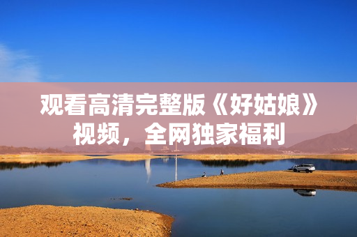 观看高清完整版《好姑娘》视频，全网独家福利