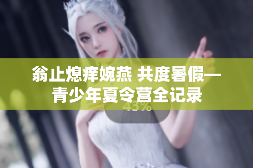翁止熄痒婉燕 共度暑假—青少年夏令营全记录
