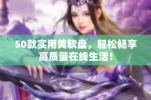 50款实用黄软盘，轻松畅享高质量在线生活！
