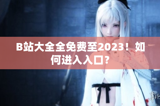 B站大全全免费至2023！如何进入入口？