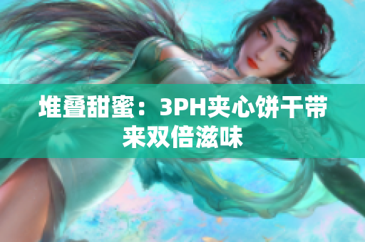 堆叠甜蜜：3PH夹心饼干带来双倍滋味