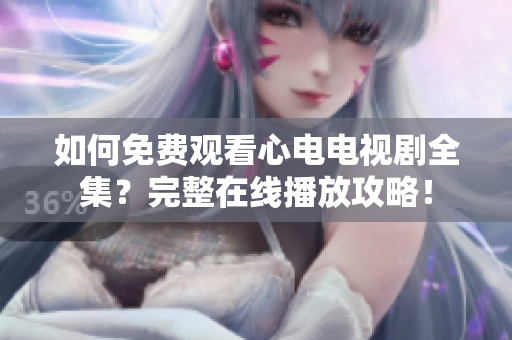 如何免费观看心电电视剧全集？完整在线播放攻略！