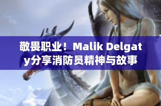 敬畏职业！Malik Delgaty分享消防员精神与故事