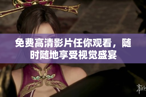 免费高清影片任你观看，随时随地享受视觉盛宴