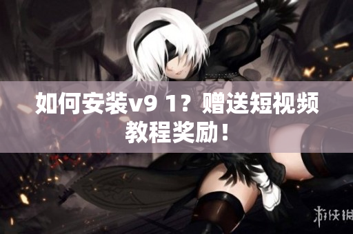 如何安装v9 1？赠送短视频教程奖励！