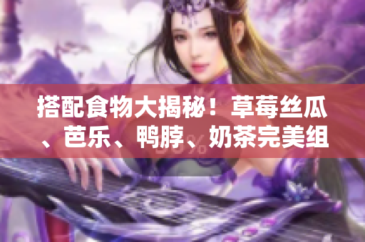 搭配食物大揭秘！草莓丝瓜、芭乐、鸭脖、奶茶完美组合！