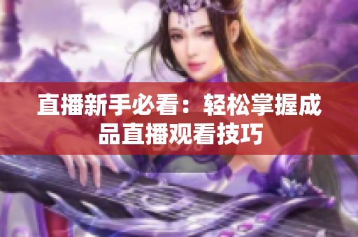 直播新手必看：轻松掌握成品直播观看技巧