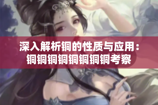 深入解析铜的性质与应用：铜铜铜铜铜铜铜铜考察