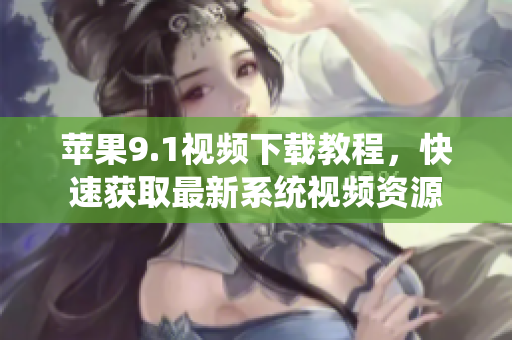 苹果9.1视频下载教程，快速获取最新系统视频资源