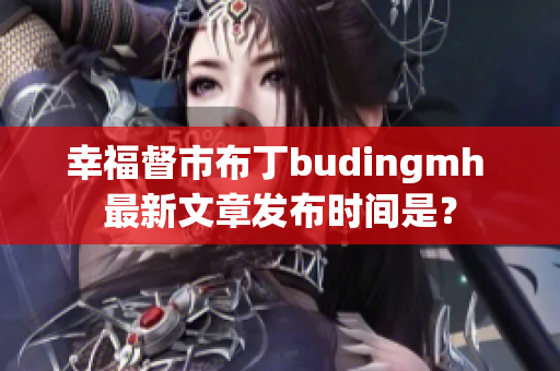 幸福督市布丁budingmh 最新文章发布时间是？