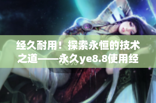 经久耐用！探索永恒的技术之道——永久ye8.8使用经验分享