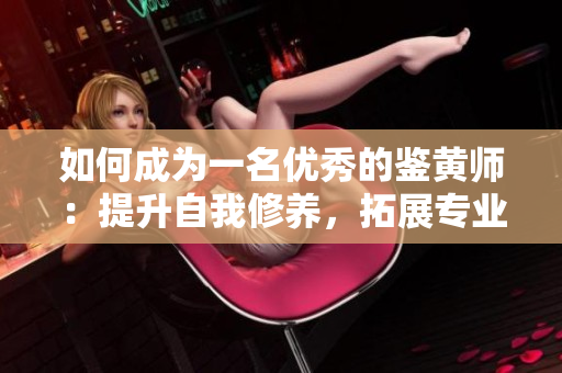如何成为一名优秀的鉴黄师：提升自我修养，拓展专业知识！