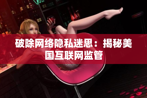 破除网络隐私迷思：揭秘美国互联网监管