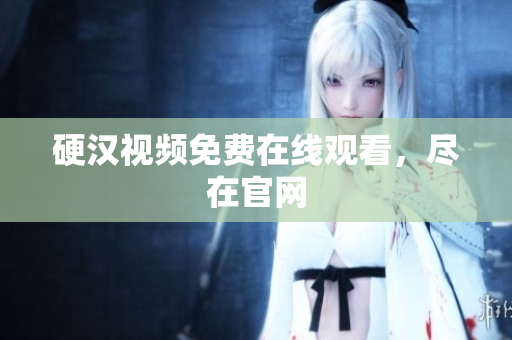 硬汉视频免费在线观看，尽在官网