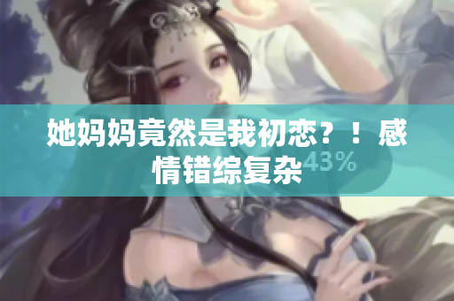 她妈妈竟然是我初恋？！感情错综复杂