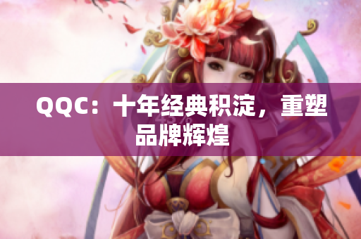 QQC：十年经典积淀，重塑品牌辉煌