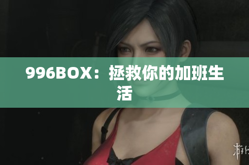 996BOX：拯救你的加班生活