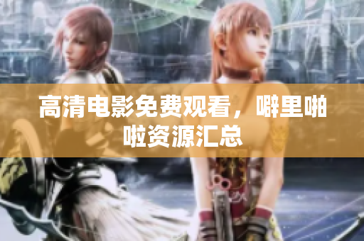 高清电影免费观看，噼里啪啦资源汇总