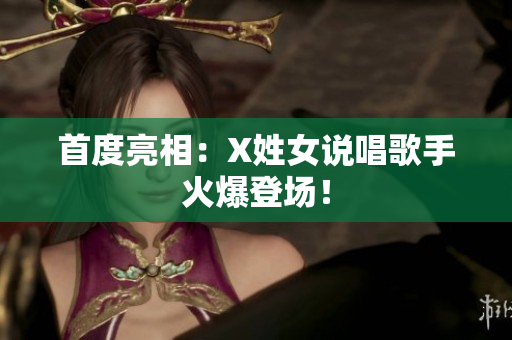 首度亮相：X姓女说唱歌手火爆登场！