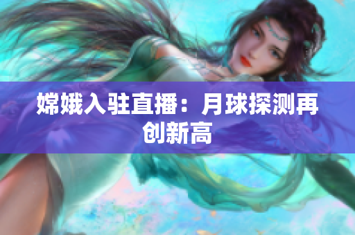 嫦娥入驻直播：月球探测再创新高