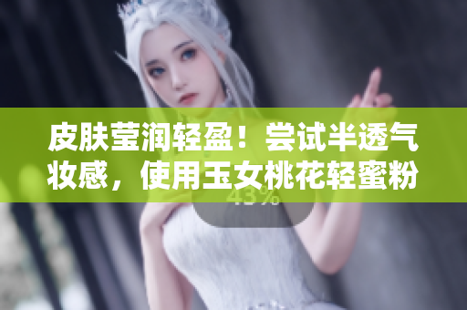 皮肤莹润轻盈！尝试半透气妆感，使用玉女桃花轻蜜粉来定妆