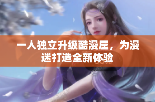 一人独立升级酷漫屋，为漫迷打造全新体验