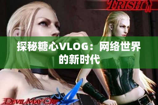 探秘糖心VLOG：网络世界的新时代