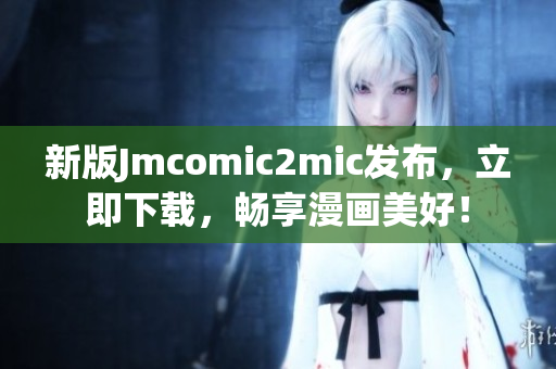 新版Jmcomic2mic发布，立即下载，畅享漫画美好！