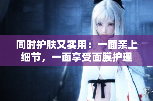 同时护肤又实用：一面亲上细节，一面享受面膜护理