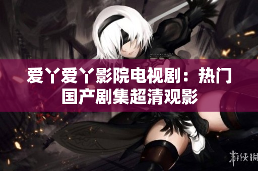 爱丫爱丫影院电视剧：热门国产剧集超清观影