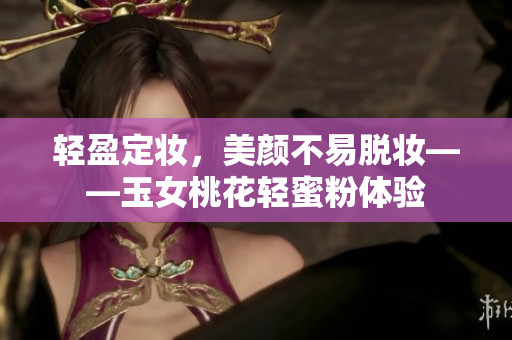 轻盈定妆，美颜不易脱妆——玉女桃花轻蜜粉体验
