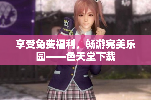 享受免费福利，畅游完美乐园——色天堂下载