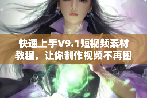 快速上手V9.1短视频素材教程，让你制作视频不再困难！
