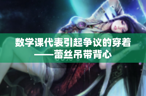 数学课代表引起争议的穿着——蕾丝吊带背心