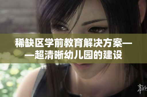 稀缺区学前教育解决方案——超清晰幼儿园的建设