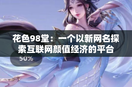 花色98堂：一个以新网名探索互联网颜值经济的平台