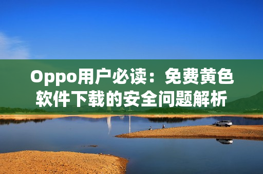 Oppo用户必读：免费黄色软件下载的安全问题解析